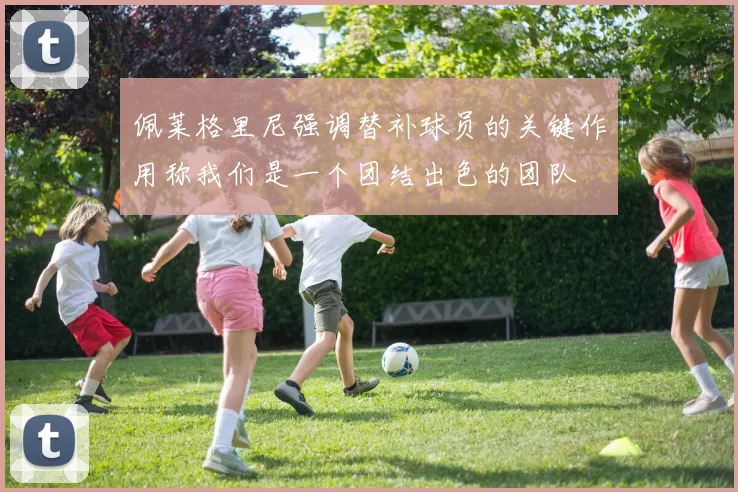 佩莱格里尼强调替补球员的关键作用称我们是一个团结出色的团队