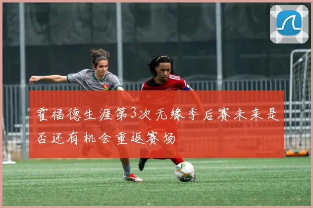 霍福德生涯第3次无缘季后赛未来是否还有机会重返赛场