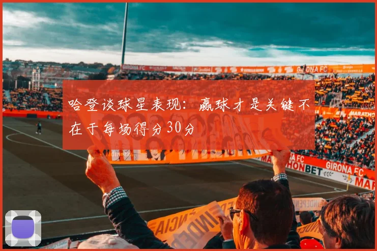 哈登谈球星表现：赢球才是关键不在于每场得分30分