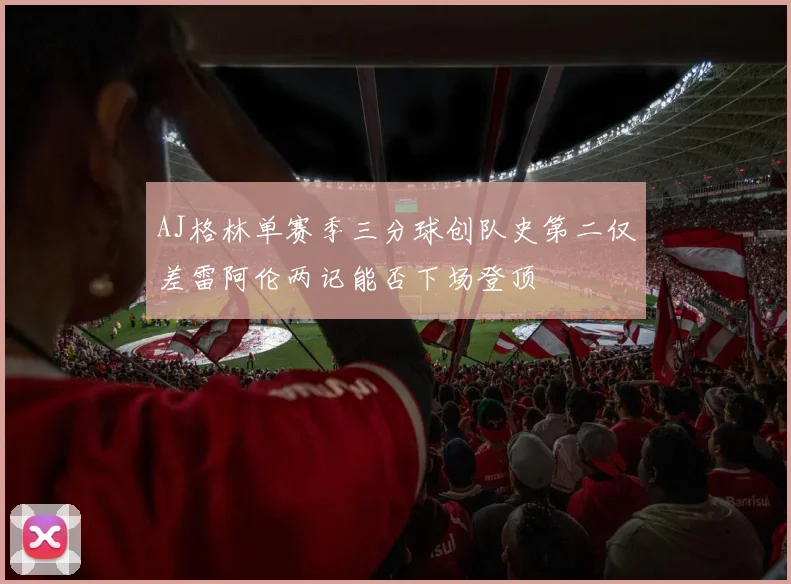 AJ格林单赛季三分球创队史第二仅差雷阿伦两记能否下场登顶