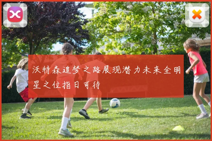 沃特森追梦之路展现潜力未来全明星之位指日可待