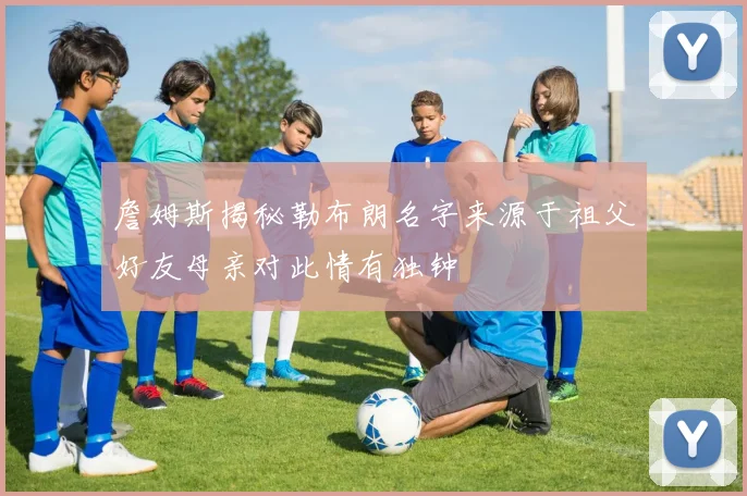 詹姆斯揭秘勒布朗名字来源于祖父好友母亲对此情有独钟