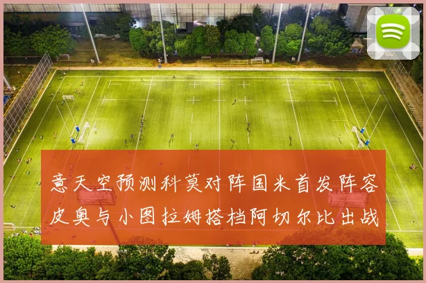 意天空预测科莫对阵国米首发阵容皮奥与小图拉姆搭档阿切尔比出战