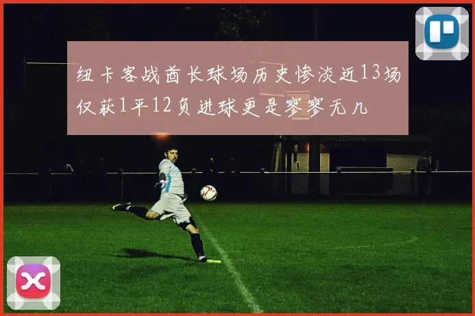 纽卡客战酋长球场历史惨淡近13场仅获1平12负进球更是寥寥无几