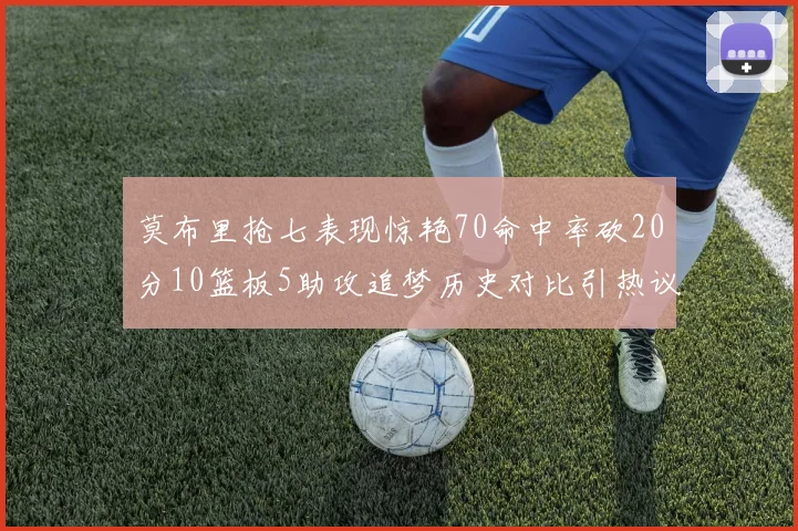 莫布里抢七表现惊艳70命中率砍20分10篮板5助攻追梦历史对比引热议
