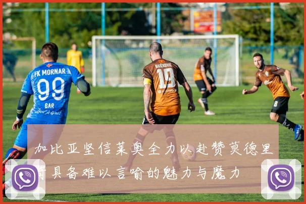 加比亚坚信莱奥全力以赴赞莫德里奇具备难以言喻的魅力与魔力