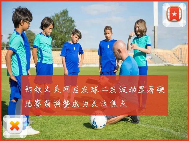 郑钦文美网后发球二发波动显著硬地赛前调整成为关注焦点