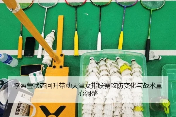 李盈莹状态回升带动天津女排联赛攻防变化与战术重心调整