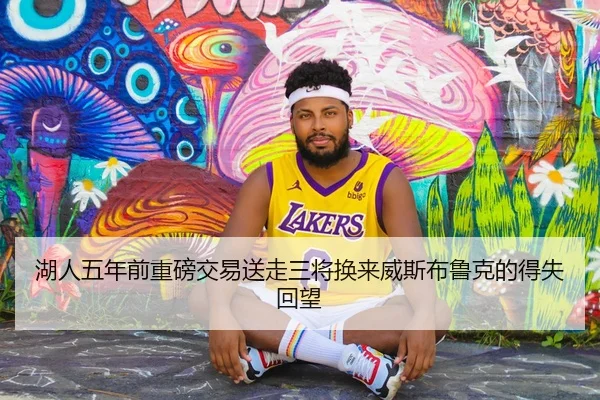 湖人五年前重磅交易送走三将换来威斯布鲁克的得失回望