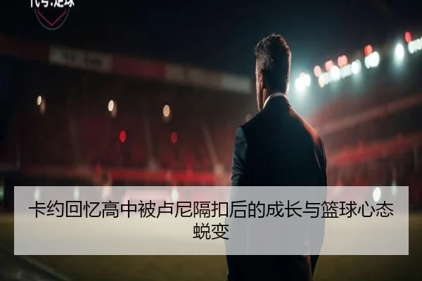 卡约回忆高中被卢尼隔扣后的成长与篮球心态蜕变
