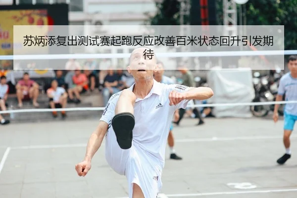 苏炳添复出测试赛起跑反应改善百米状态回升引发期待