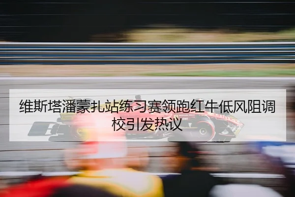 维斯塔潘蒙扎站练习赛领跑红牛低风阻调校引发热议
