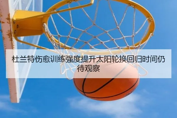 杜兰特伤愈训练强度提升太阳轮换回归时间仍待观察